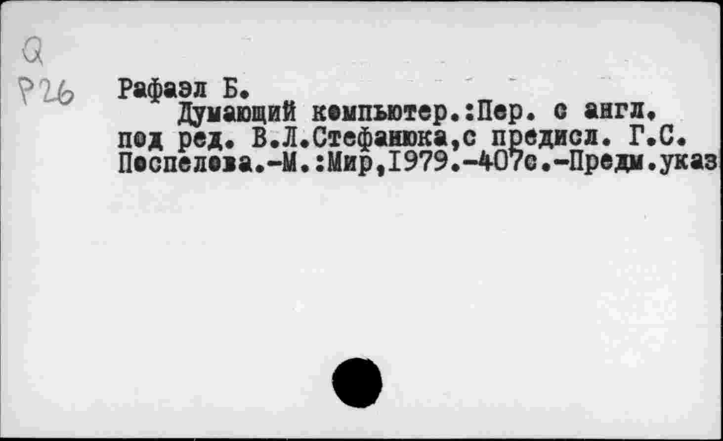 ﻿Рафаэл Б*
Думающий компьютер.:Пер. с англ, под ред. В.Л.Стефанюка,с предисл. Г.С. Песпело>а.-М.:Мир,1979.-407с.-Предм.указ